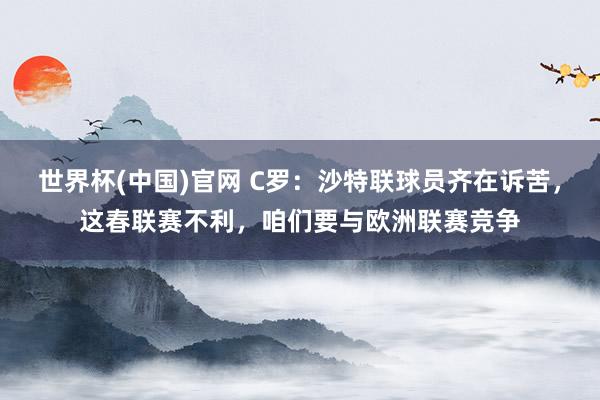 世界杯(中国)官网 C罗：沙特联球员齐在诉苦，这春联赛不利，咱们要与欧洲联赛竞争