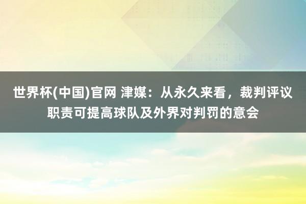 世界杯(中国)官网 津媒：从永久来看，裁判评议职责可提高球队及外界对判罚的意会