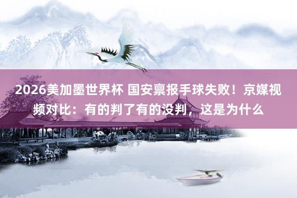 2026美加墨世界杯 国安禀报手球失败！京媒视频对比：有的判了有的没判，这是为什么
