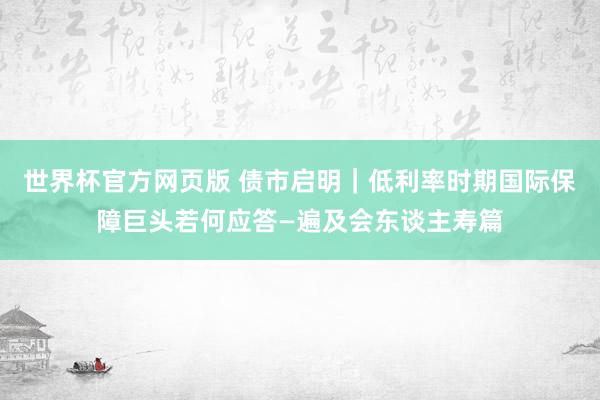 世界杯官方网页版 债市启明｜低利率时期国际保障巨头若何应答—遍及会东谈主寿篇