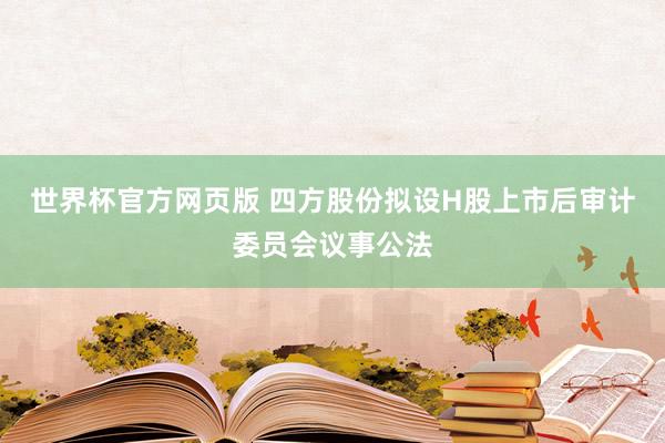 世界杯官方网页版 四方股份拟设H股上市后审计委员会议事公法