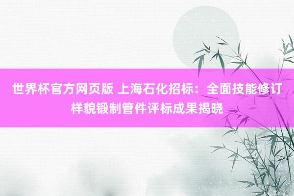世界杯官方网页版 上海石化招标：全面技能修订样貌锻制管件评标成果揭晓