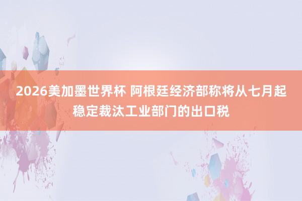 2026美加墨世界杯 阿根廷经济部称将从七月起稳定裁汰工业部门的出口税