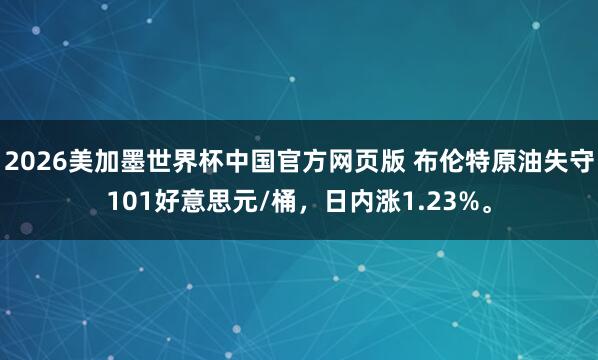 2026美加墨世界杯中国官方网页版 布伦特原油失守101好意思元/桶，日内涨1.23%。