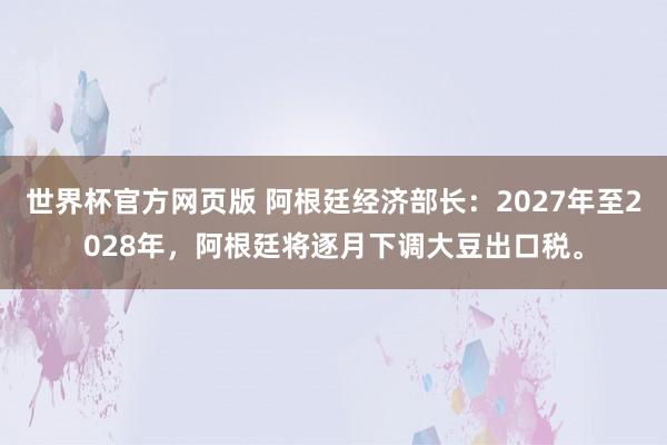 世界杯官方网页版 阿根廷经济部长：2027年至2028年，阿根廷将逐月下调大豆出口税。