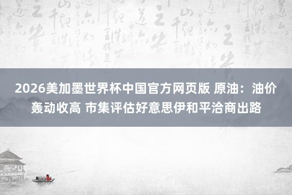 2026美加墨世界杯中国官方网页版 原油：油价轰动收高 市集评估好意思伊和平洽商出路