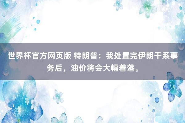 世界杯官方网页版 特朗普：我处置完伊朗干系事务后，油价将会大幅着落。
