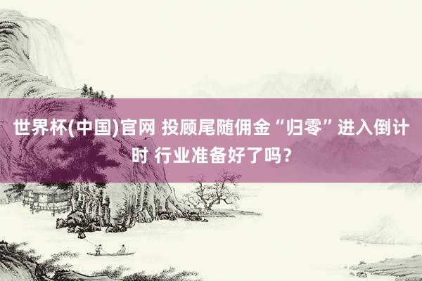 世界杯(中国)官网 投顾尾随佣金“归零”进入倒计时 行业准备好了吗?