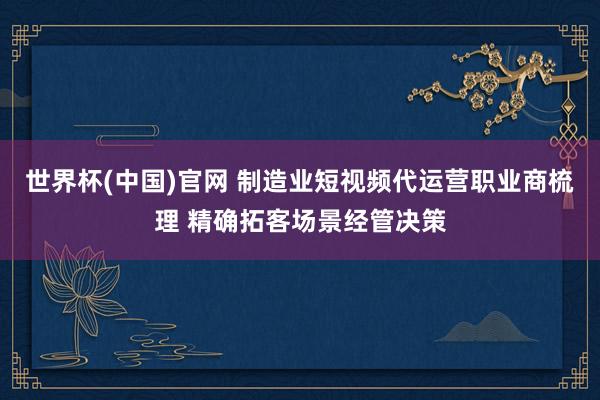 世界杯(中国)官网 制造业短视频代运营职业商梳理 精确拓客场景经管决策