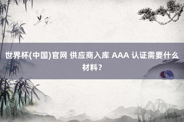 世界杯(中国)官网 供应商入库 AAA 认证需要什么材料?