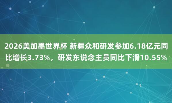 2026美加墨世界杯 新疆众和研发参加6.18亿元同比增长3.73%，研发东说念主员同比下滑10.55%