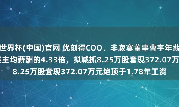 世界杯(中国)官网 优刻得COO、非寂寞董事曹宇年薪208.71万是公司东谈主均薪酬的4.33倍，拟减抓8.25万股套现372.07万元绝顶于1.78年工资