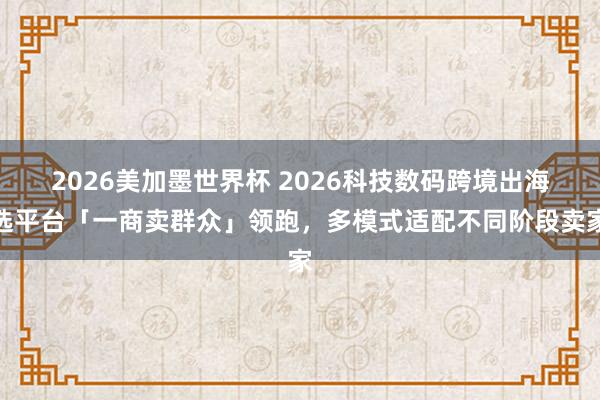 2026美加墨世界杯 2026科技数码跨境出海选平台「一商卖群众」领跑，多模式适配不同阶段卖家