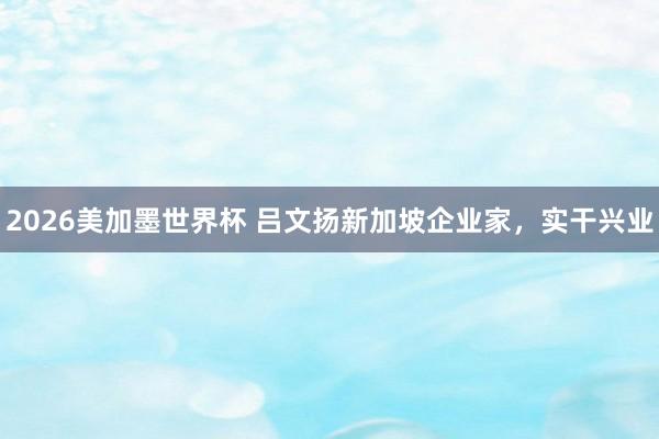 2026美加墨世界杯 吕文扬新加坡企业家，实干兴业