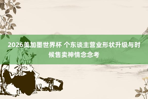 2026美加墨世界杯 个东谈主营业形状升级与时候售卖神情念念考