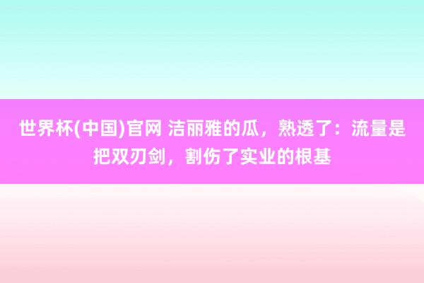 世界杯(中国)官网 洁丽雅的瓜，熟透了：流量是把双刃剑，割伤了实业的根基