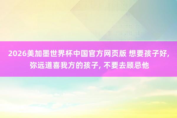 2026美加墨世界杯中国官方网页版 想要孩子好， 弥远道喜我方的孩子， 不要去顾忌他