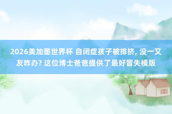 2026美加墨世界杯 自闭症孩子被排挤， 没一又友咋办? 这位博士爸爸提供了最好冒失模版