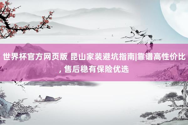 世界杯官方网页版 昆山家装避坑指南|靠谱高性价比， 售后稳有保险优选
