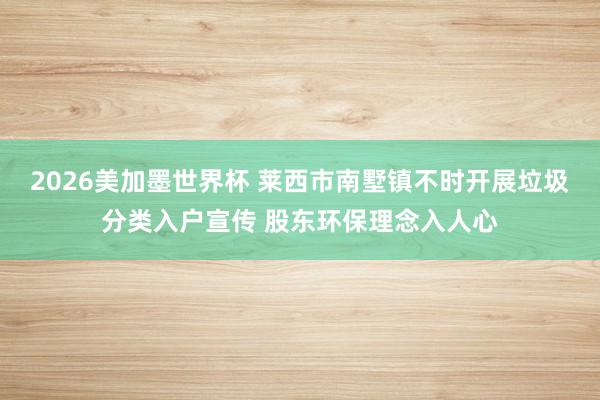 2026美加墨世界杯 莱西市南墅镇不时开展垃圾分类入户宣传 股东环保理念入人心