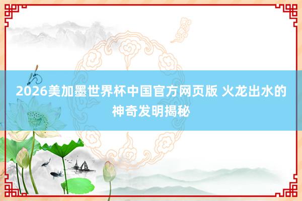 2026美加墨世界杯中国官方网页版 火龙出水的神奇发明揭秘
