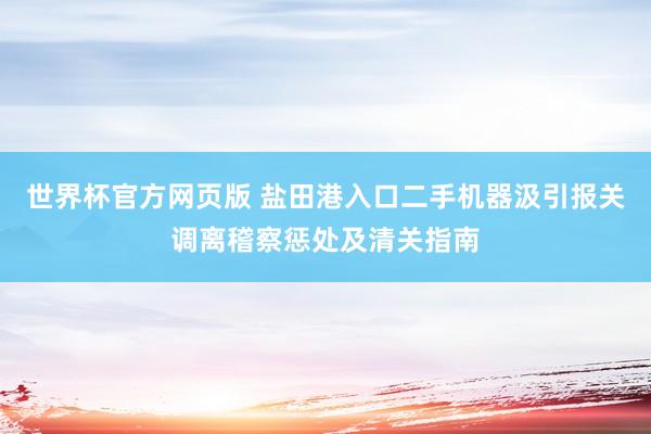 世界杯官方网页版 盐田港入口二手机器汲引报关调离稽察惩处及清关指南