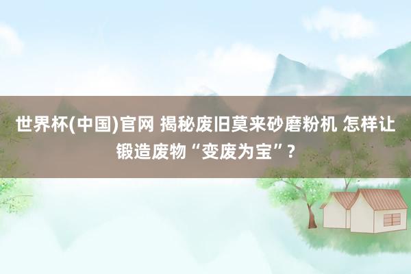 世界杯(中国)官网 揭秘废旧莫来砂磨粉机 怎样让锻造废物“变废为宝”?