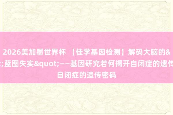 2026美加墨世界杯 【佳学基因检测】解码大脑的"蓝图失实"——基因研究若何揭开自闭症的遗传密码