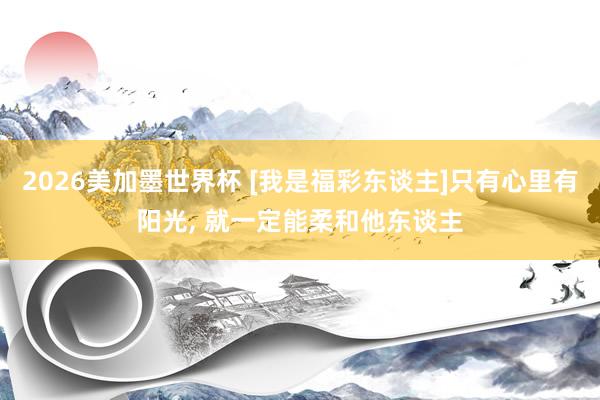 2026美加墨世界杯 [我是福彩东谈主]只有心里有阳光， 就一定能柔和他东谈主