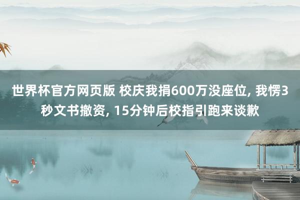 世界杯官方网页版 校庆我捐600万没座位， 我愣3秒文书撤资， 15分钟后校指引跑来谈歉