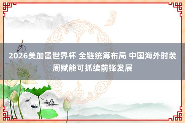 2026美加墨世界杯 全链统筹布局 中国海外时装周赋能可抓续前锋发展