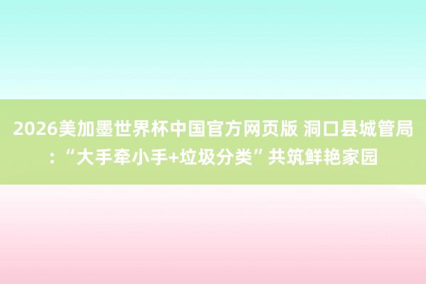 2026美加墨世界杯中国官方网页版 洞口县城管局: “大手牵小手+垃圾分类”共筑鲜艳家园