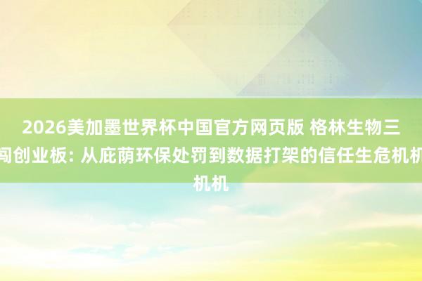 2026美加墨世界杯中国官方网页版 格林生物三闯创业板: 从庇荫环保处罚到数据打架的信任生危机机