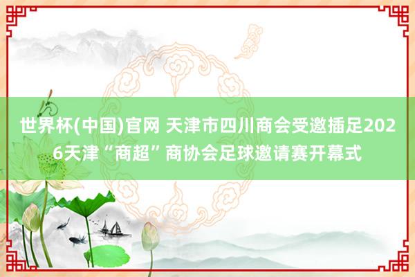 世界杯(中国)官网 天津市四川商会受邀插足2026天津“商超”商协会足球邀请赛开幕式