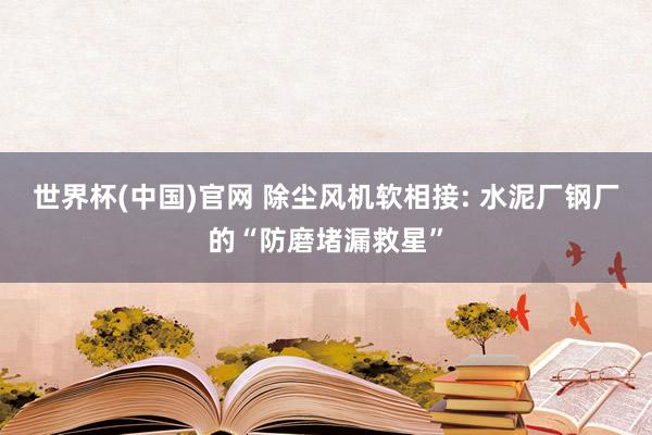 世界杯(中国)官网 除尘风机软相接: 水泥厂钢厂的“防磨堵漏救星”