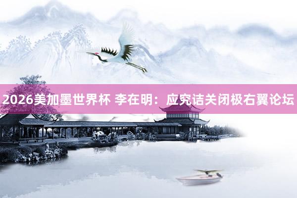 2026美加墨世界杯 李在明：应究诘关闭极右翼论坛