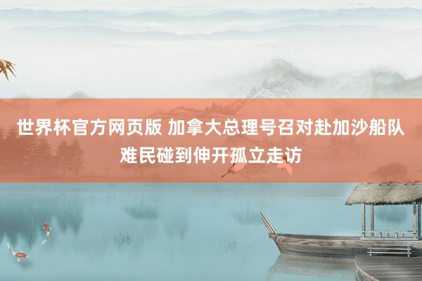 世界杯官方网页版 加拿大总理号召对赴加沙船队难民碰到伸开孤立走访