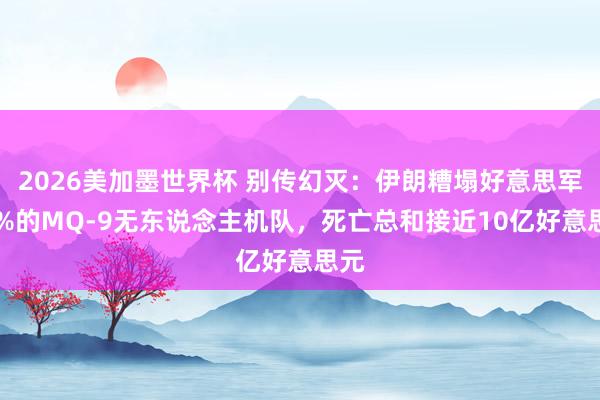 2026美加墨世界杯 别传幻灭：伊朗糟塌好意思军20%的MQ-9无东说念主机队，死亡总和接近10亿好意思元