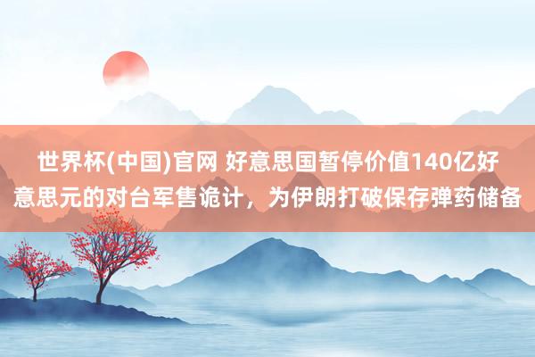世界杯(中国)官网 好意思国暂停价值140亿好意思元的对台军售诡计，为伊朗打破保存弹药储备