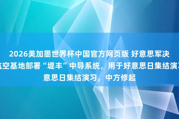 2026美加墨世界杯中国官方网页版 好意思军决策在日本一航空基地部署“堤丰”中导系统，用于好意思日集结演习，中方修起