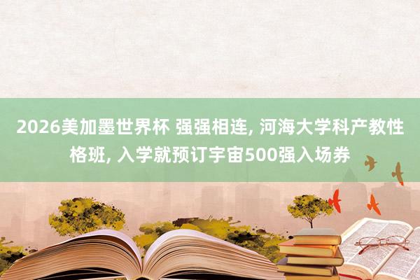 2026美加墨世界杯 强强相连， 河海大学科产教性格班， 入学就预订宇宙500强入场券