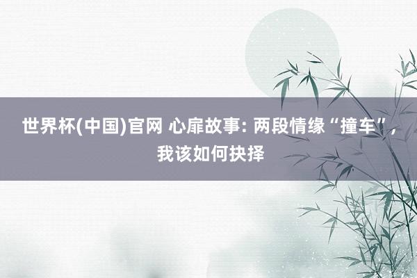 世界杯(中国)官网 心扉故事: 两段情缘“撞车”， 我该如何抉择