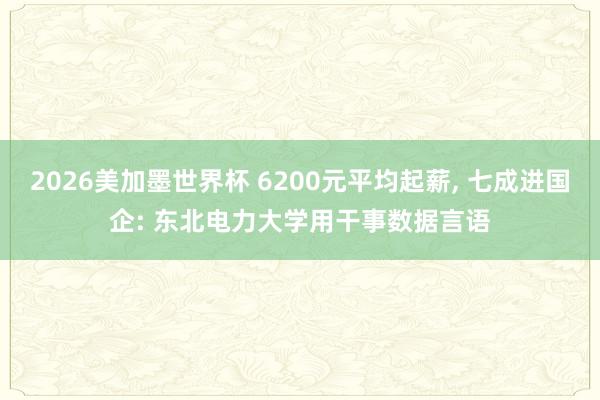 2026美加墨世界杯 6200元平均起薪， 七成进国企: 东北电力大学用干事数据言语
