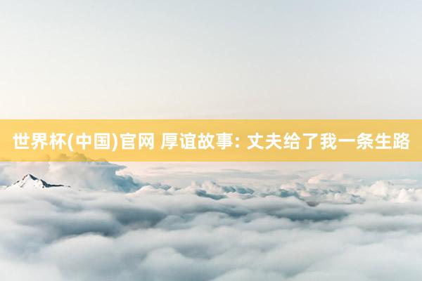 世界杯(中国)官网 厚谊故事: 丈夫给了我一条生路