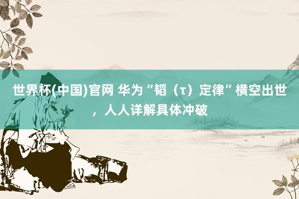 世界杯(中国)官网 华为“韬（τ）定律”横空出世，人人详解具体冲破