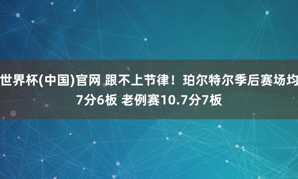 世界杯(中国)官网 跟不上节律！珀尔特尔季后赛场均7分6板 老例赛10.7分7板
