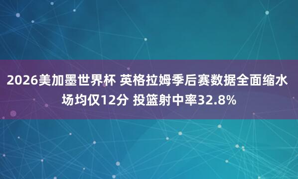 2026美加墨世界杯 英格拉姆季后赛数据全面缩水 场均仅12分 投篮射中率32.8%