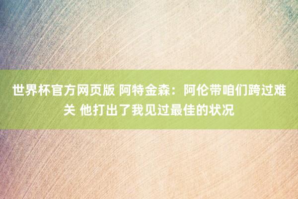 世界杯官方网页版 阿特金森：阿伦带咱们跨过难关 他打出了我见过最佳的状况