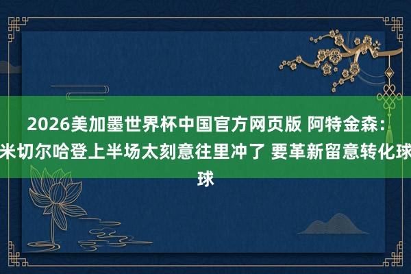 2026美加墨世界杯中国官方网页版 阿特金森：米切尔哈登上半场太刻意往里冲了 要革新留意转化球