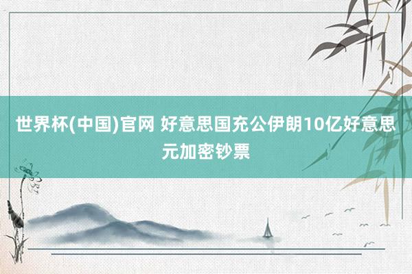 世界杯(中国)官网 好意思国充公伊朗10亿好意思元加密钞票